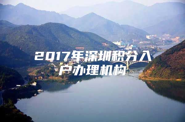 2017年深圳积分入户办理机构