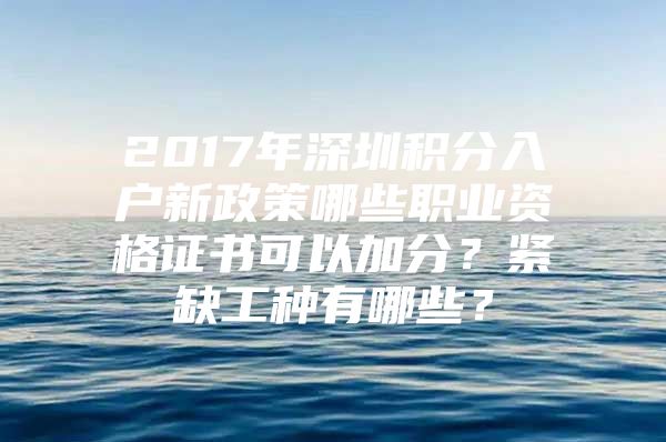 2017年深圳积分入户新政策哪些职业资格证书可以加分？紧缺工种有哪些？