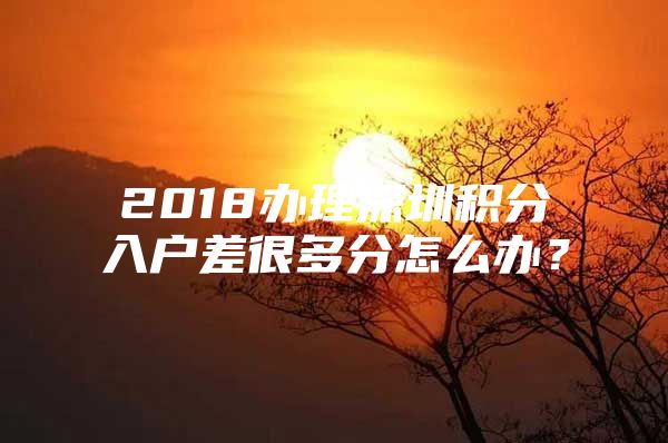 2018办理深圳积分入户差很多分怎么办？