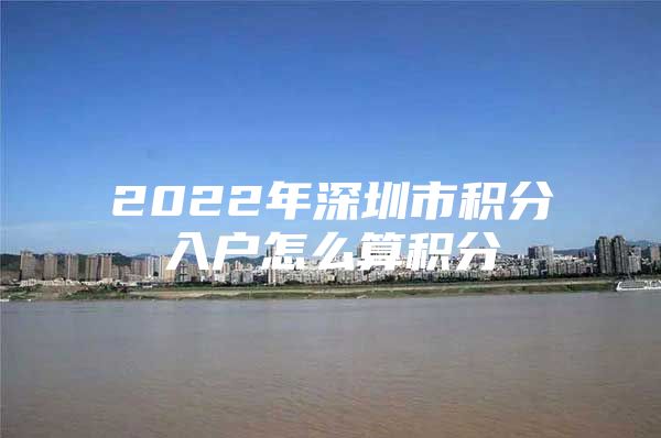 2022年深圳市积分入户怎么算积分