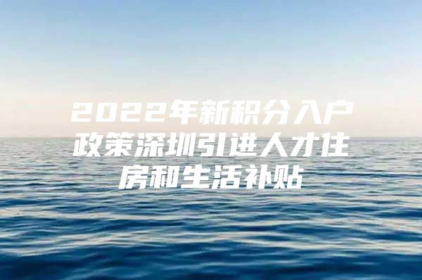 2022年新积分入户政策深圳引进人才住房和生活补贴