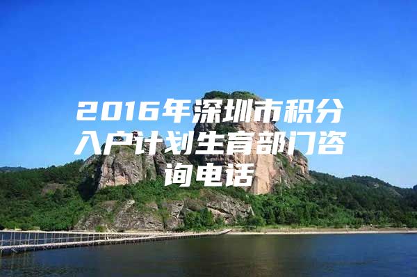 2016年深圳市积分入户计划生育部门咨询电话