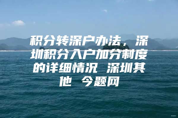 积分转深户办法，深圳积分入户加分制度的详细情况 深圳其他 今题网