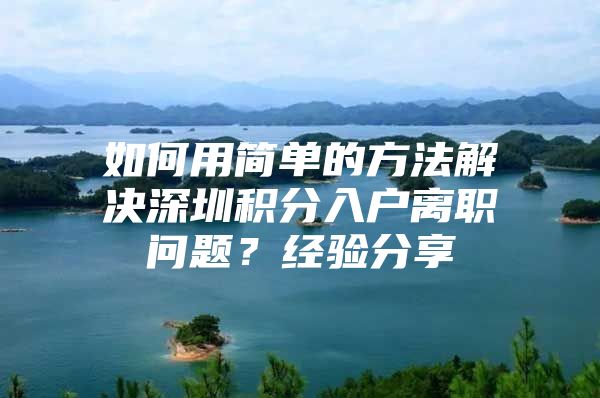 如何用简单的方法解决深圳积分入户离职问题？经验分享