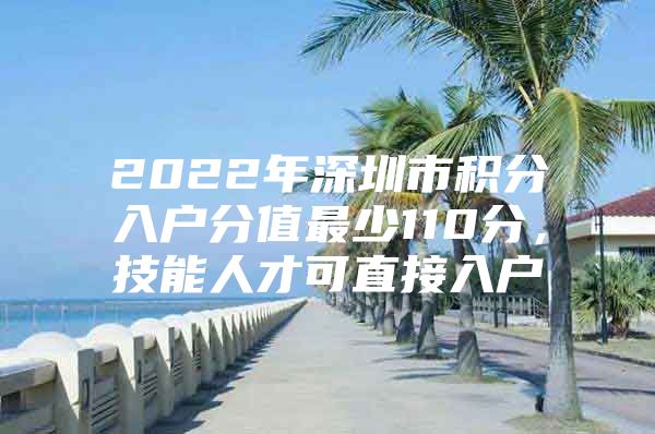 2022年深圳市积分入户分值最少110分，技能人才可直接入户