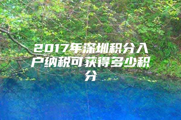 2017年深圳积分入户纳税可获得多少积分