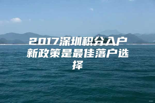 2017深圳积分入户新政策是最佳落户选择