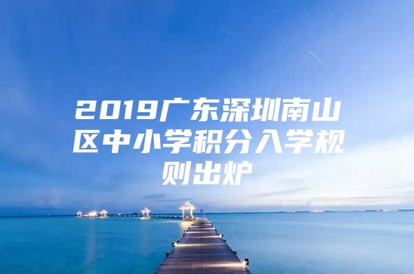 2019广东深圳南山区中小学积分入学规则出炉