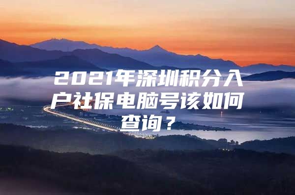 2021年深圳积分入户社保电脑号该如何查询？