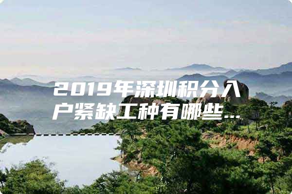 2019年深圳积分入户紧缺工种有哪些...