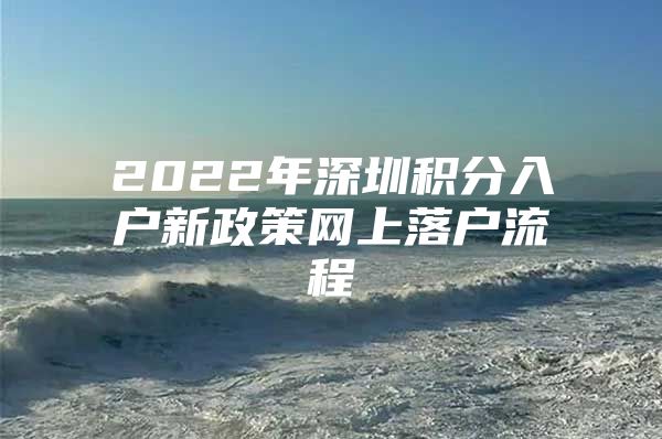 2022年深圳积分入户新政策网上落户流程