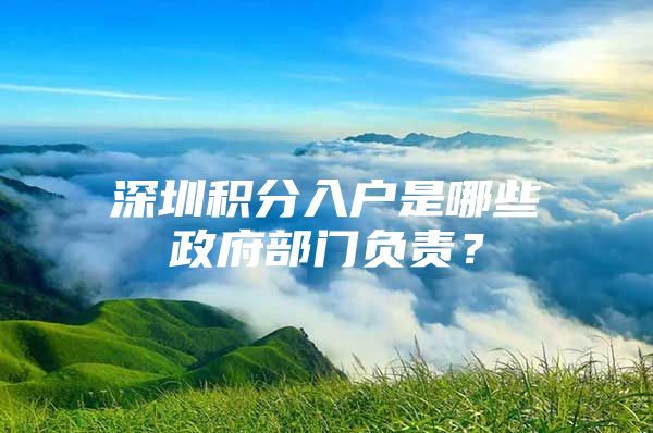 深圳积分入户是哪些政府部门负责？