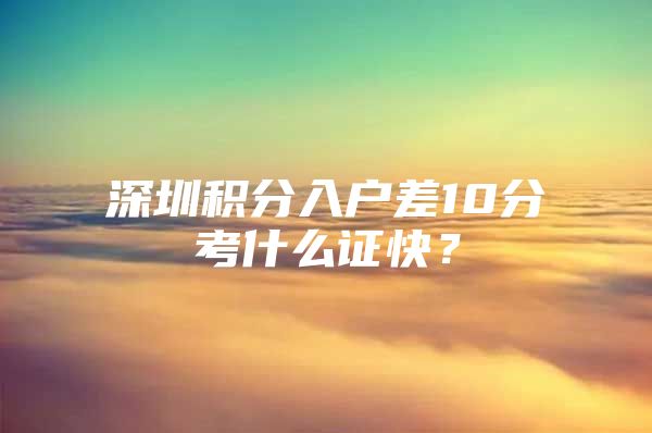 深圳积分入户差10分考什么证快？