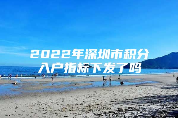 2022年深圳市积分入户指标下发了吗