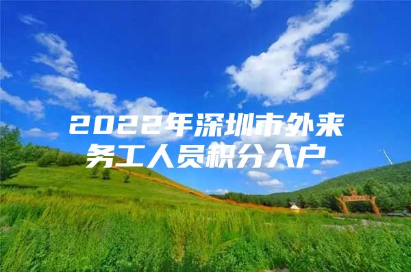 2022年深圳市外来务工人员积分入户