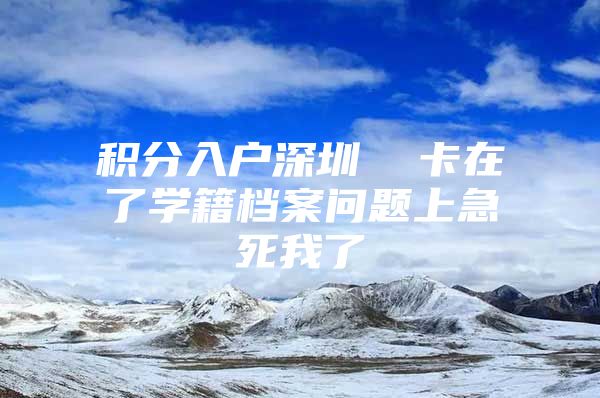 积分入户深圳  卡在了学籍档案问题上急死我了