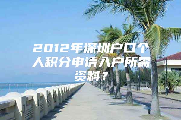 2012年深圳户口个人积分申请入户所需资料？