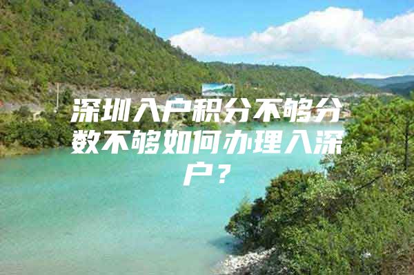 深圳入户积分不够分数不够如何办理入深户？