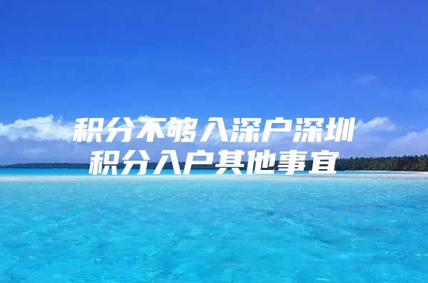 积分不够入深户深圳积分入户其他事宜