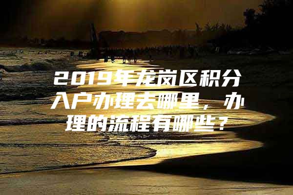 2019年龙岗区积分入户办理去哪里，办理的流程有哪些？