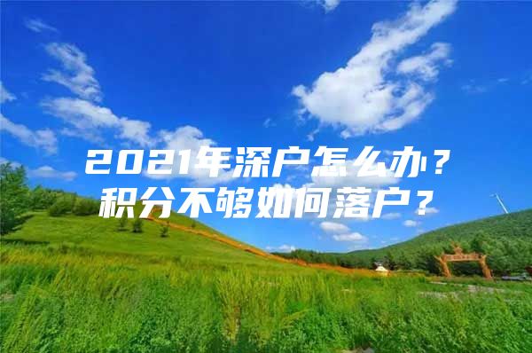 2021年深户怎么办？积分不够如何落户？