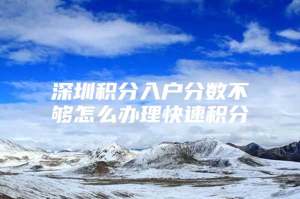 深圳积分入户分数不够怎么办理快速积分