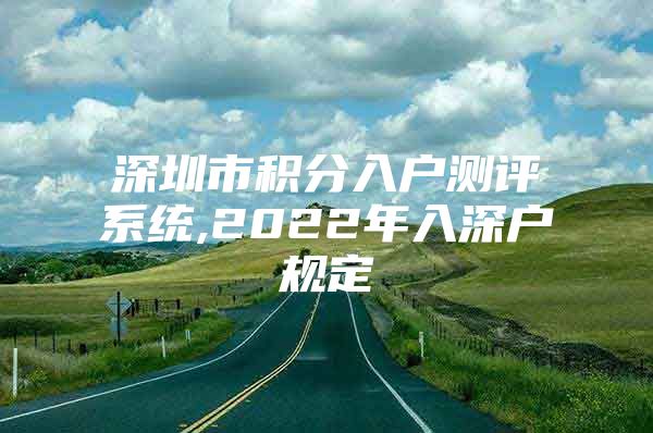 深圳市积分入户测评系统,2022年入深户规定