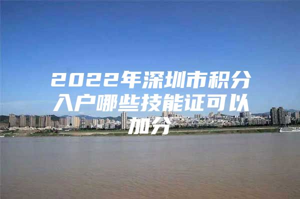 2022年深圳市积分入户哪些技能证可以加分