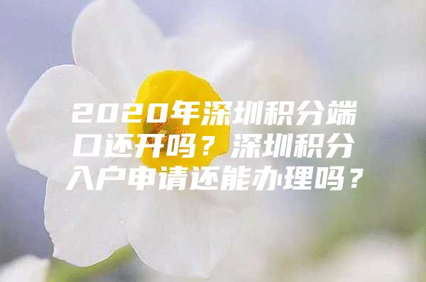 2020年深圳积分端口还开吗？深圳积分入户申请还能办理吗？