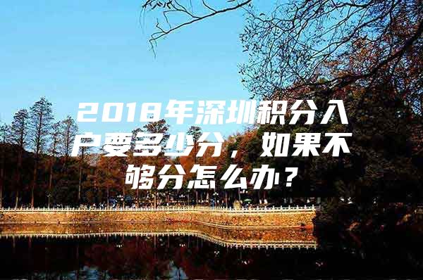 2018年深圳积分入户要多少分，如果不够分怎么办？