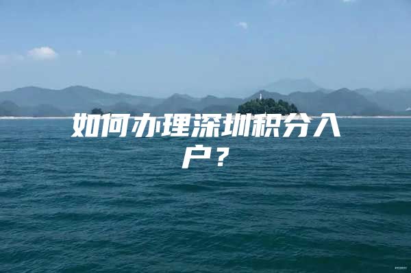 如何办理深圳积分入户？