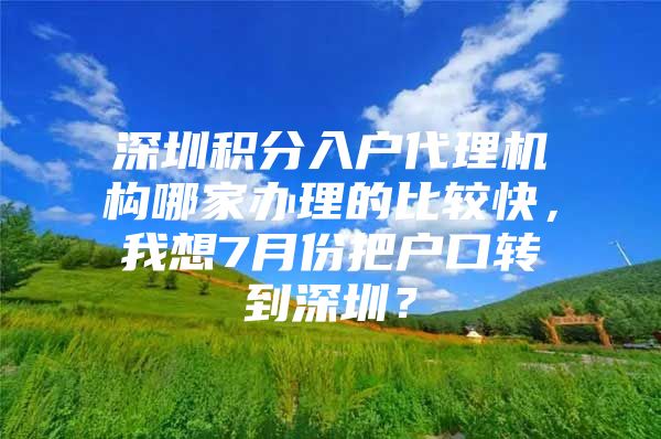 深圳积分入户代理机构哪家办理的比较快，我想7月份把户口转到深圳？