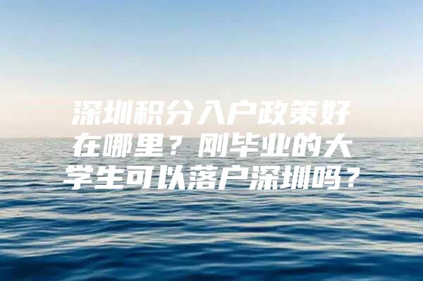 深圳积分入户政策好在哪里？刚毕业的大学生可以落户深圳吗？