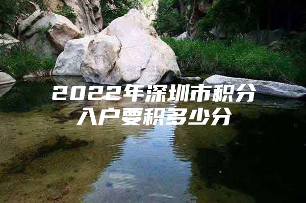 2022年深圳市积分入户要积多少分