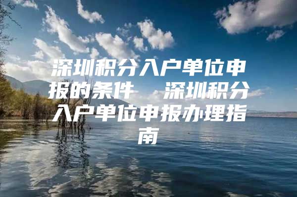 深圳积分入户单位申报的条件  深圳积分入户单位申报办理指南