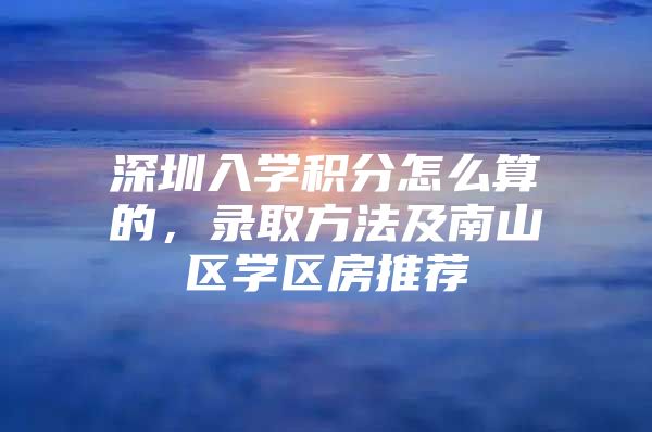 深圳入学积分怎么算的，录取方法及南山区学区房推荐