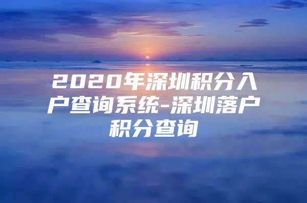 2020年深圳积分入户查询系统-深圳落户积分查询