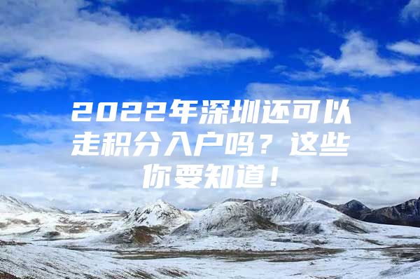 2022年深圳还可以走积分入户吗？这些你要知道！