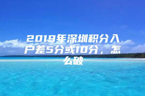 2019年深圳积分入户差5分或10分，怎么破