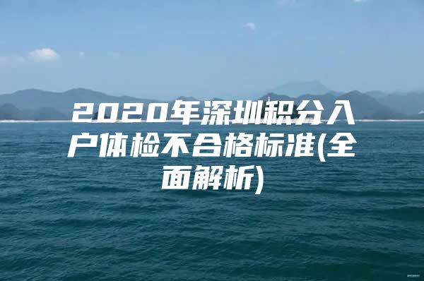 2020年深圳积分入户体检不合格标准(全面解析)