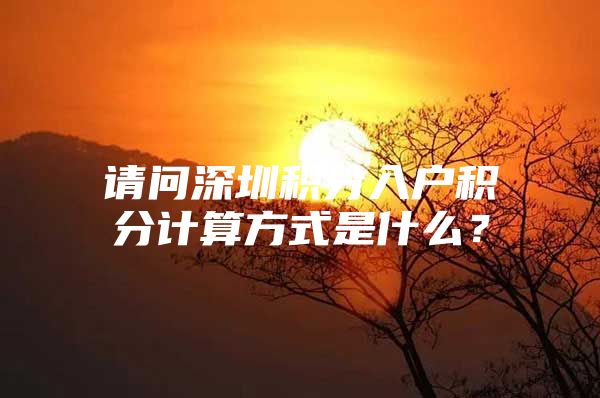 请问深圳积分入户积分计算方式是什么？