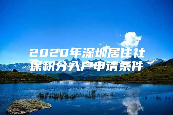 2020年深圳居住社保积分入户申请条件