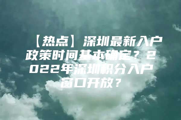 【热点】深圳最新入户政策时间基本确定？2022年深圳积分入户窗口开放？