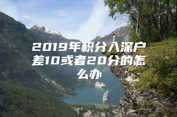 2019年积分入深户差10或者20分的怎么办