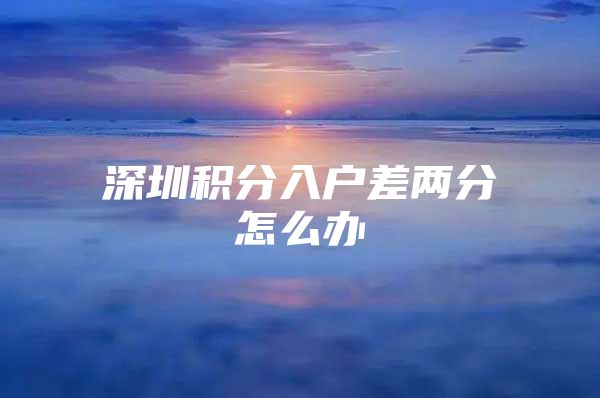 深圳积分入户差两分怎么办