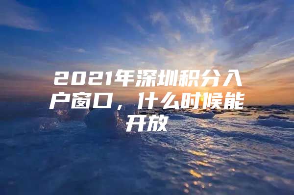 2021年深圳积分入户窗口，什么时候能开放