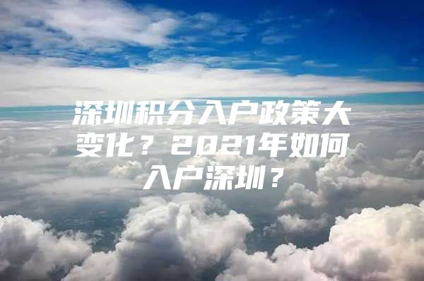 深圳积分入户政策大变化？2021年如何入户深圳？