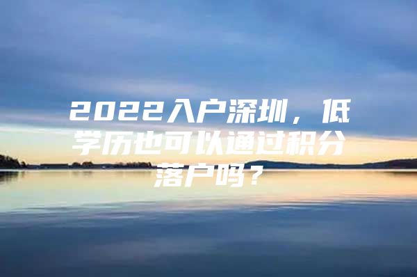 2022入户深圳，低学历也可以通过积分落户吗？