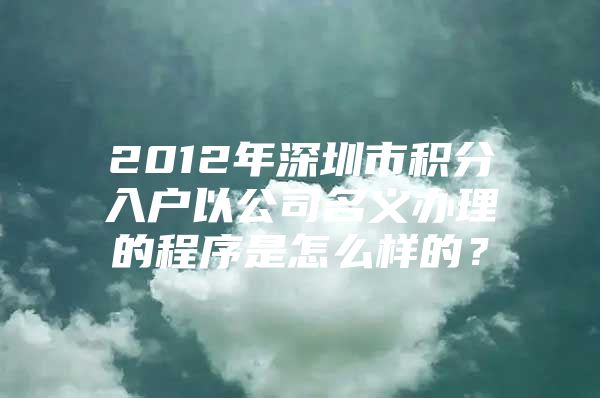 2012年深圳市积分入户以公司名义办理的程序是怎么样的？