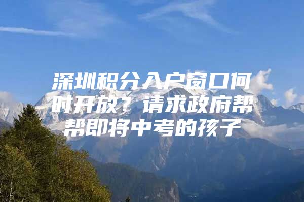 深圳积分入户窗口何时开放？请求政府帮帮即将中考的孩子